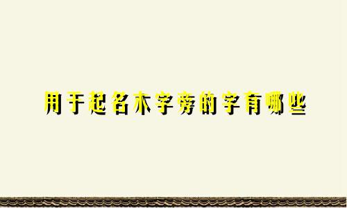 用于起名木字旁的字有哪些