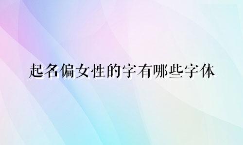 起名偏女性的字有哪些字体