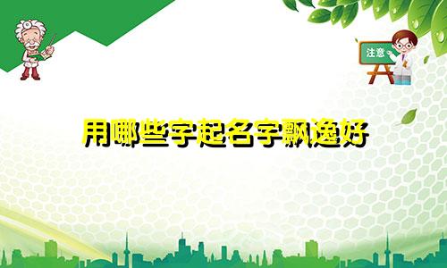 用哪些字起名字飘逸好
