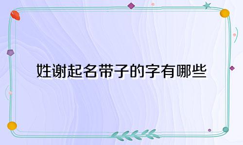 姓谢起名带子的字有哪些