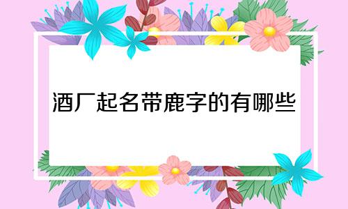 酒厂起名带鹿字的有哪些