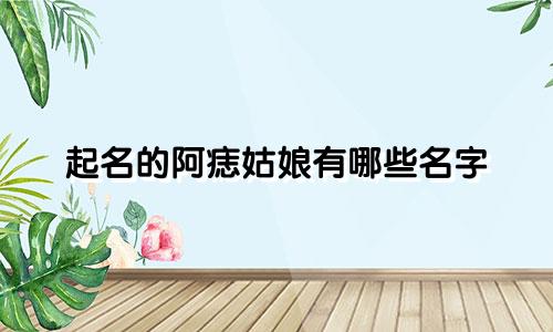 起名的阿痣姑娘有哪些名字