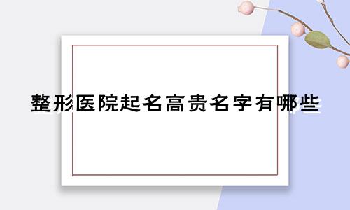 整形医院起名高贵名字有哪些