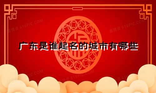 广东是谁起名的城市有哪些