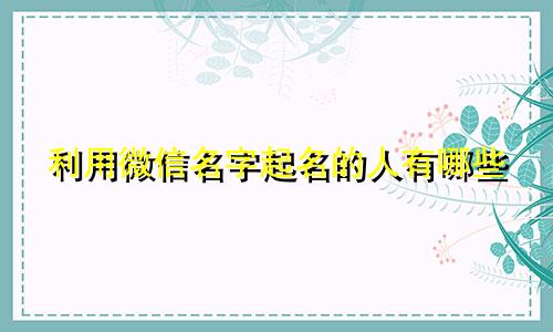 利用微信名字起名的人有哪些