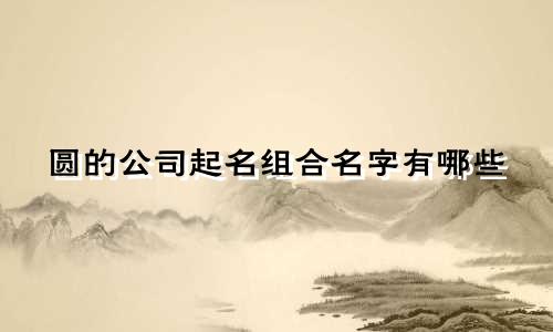 圆的公司起名组合名字有哪些