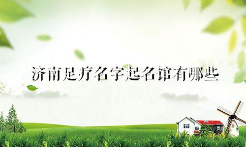 济南足疗名字起名馆有哪些