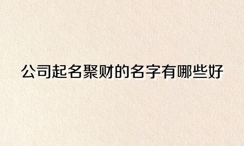公司起名聚财的名字有哪些好