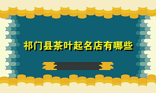 祁门县茶叶起名店有哪些