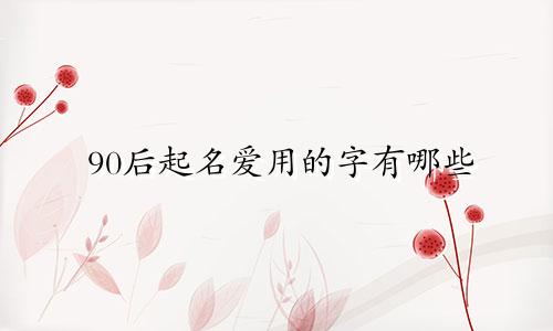 90后起名爱用的字有哪些