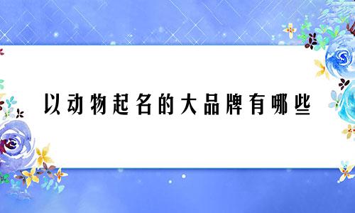 以动物起名的大品牌有哪些