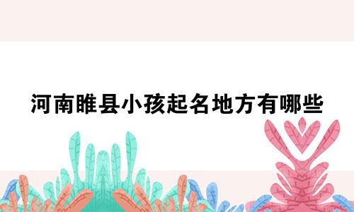 河南睢县小孩起名地方有哪些