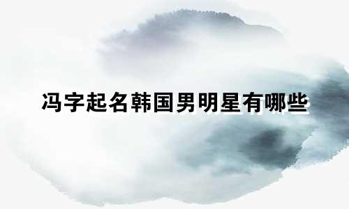 冯字起名韩国男明星有哪些