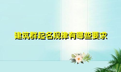 建筑群起名规律有哪些要求