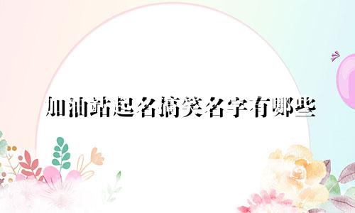 加油站起名搞笑名字有哪些
