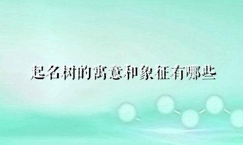 起名树的寓意和象征有哪些