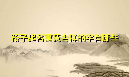 孩子起名寓意吉祥的字有哪些