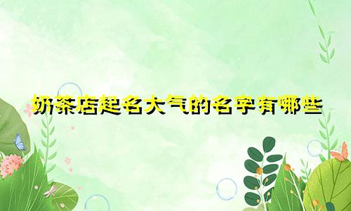 奶茶店起名大气的名字有哪些