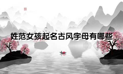 姓范女孩起名古风字母有哪些