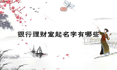 银行理财室起名字有哪些