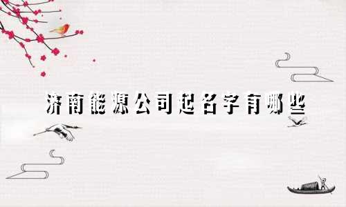 济南能源公司起名字有哪些