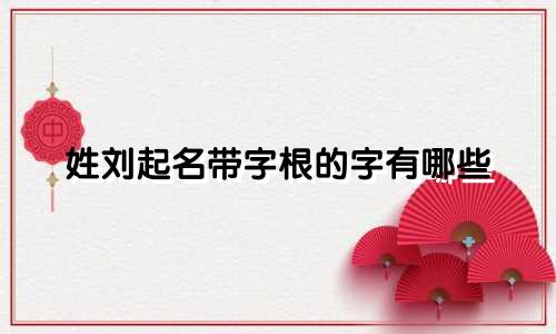 姓刘起名带字根的字有哪些