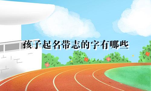 孩子起名带志的字有哪些