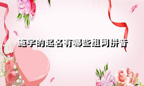 施字的起名有哪些组词拼音