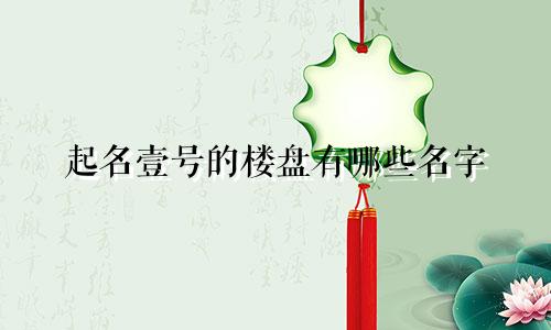 起名壹号的楼盘有哪些名字