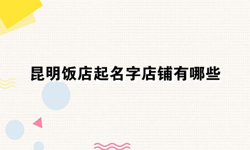 昆明饭店起名字店铺有哪些