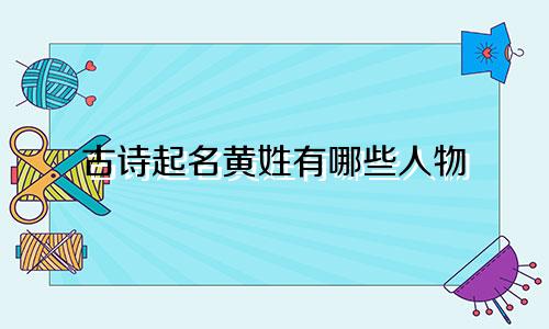 古诗起名黄姓有哪些人物
