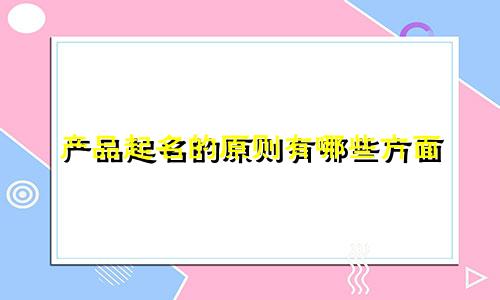 产品起名的原则有哪些方面