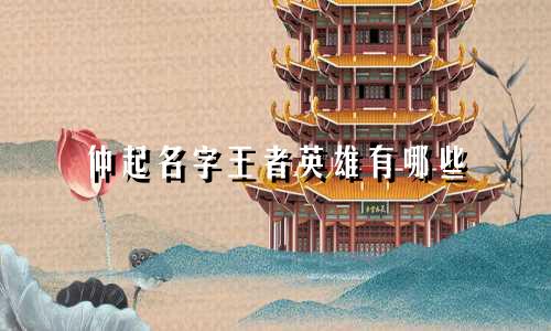 仲起名字王者英雄有哪些