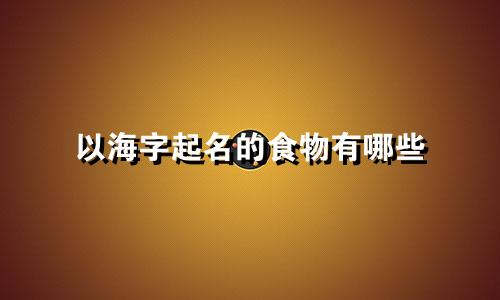 以海字起名的食物有哪些