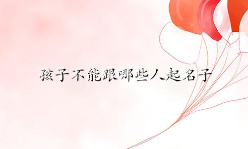 孩子不能跟哪些人起名子