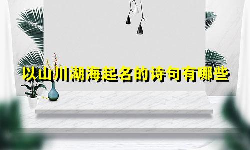 以山川湖海起名的诗句有哪些