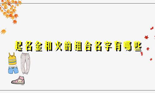 起名金和火的组合名字有哪些