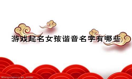 游戏起名女孩谐音名字有哪些