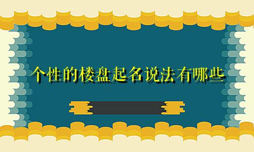 个性的楼盘起名说法有哪些