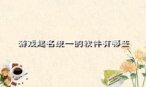 游戏起名统一的软件有哪些
