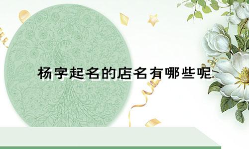 杨字起名的店名有哪些呢
