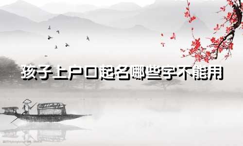 孩子上户口起名哪些字不能用