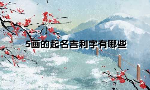 5画的起名吉利字有哪些
