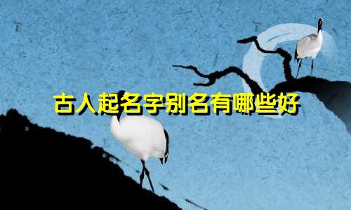 古人起名字别名有哪些好