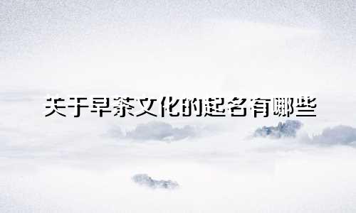 关于早茶文化的起名有哪些