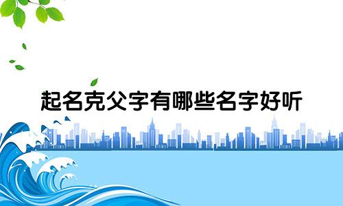 起名克父字有哪些名字好听