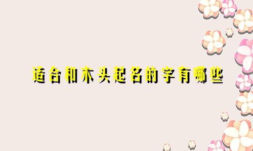 适合和木头起名的字有哪些