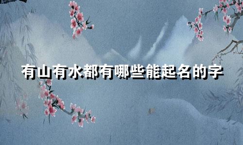 有山有水都有哪些能起名的字