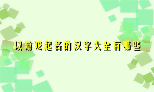 以游戏起名的汉字大全有哪些