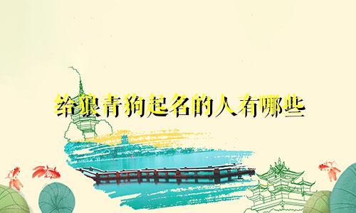 给狼青狗起名的人有哪些